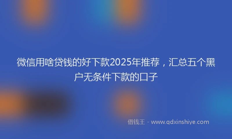 微信用啥贷钱的好下款2025年推荐，汇总五个黑户无条件下款的口子