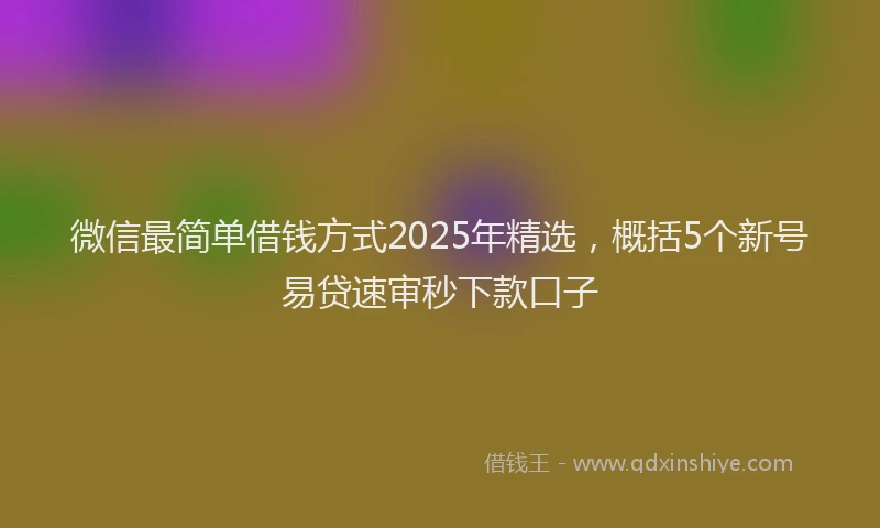 微信最简单借钱方式2025年精选，概括5个新号易贷速审秒下款口子