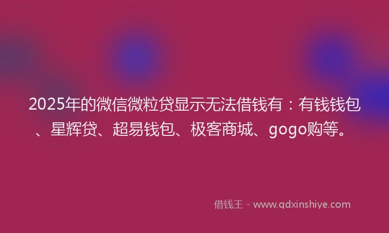 2025年的微信微粒贷显示无法借钱有：有钱钱包、星辉贷、超易钱包、极客商城、gogo购等。