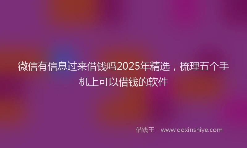 微信有信息过来借钱吗2025年精选，梳理五个手机上可以借钱的软件