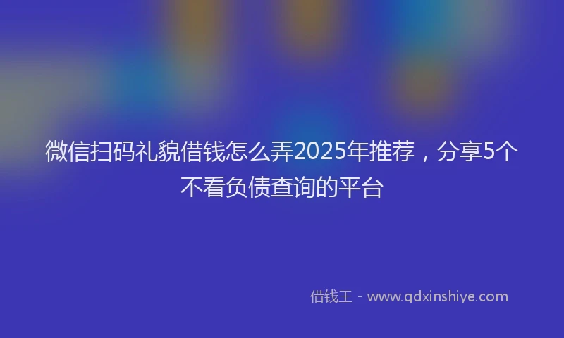 微信扫码礼貌借钱怎么弄2025年推荐，分享5个不看负债查询的平台