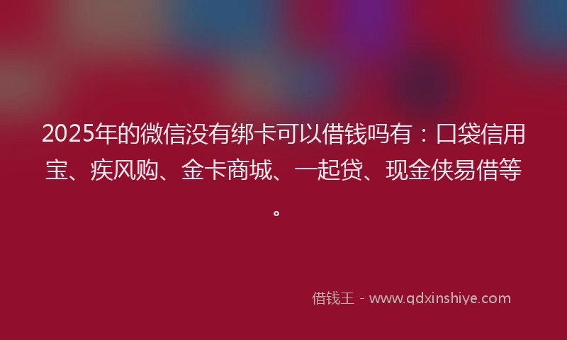 2025年的微信没有绑卡可以借钱吗有：口袋信用宝、疾风购、金卡商城、一起贷、现金侠易借等。