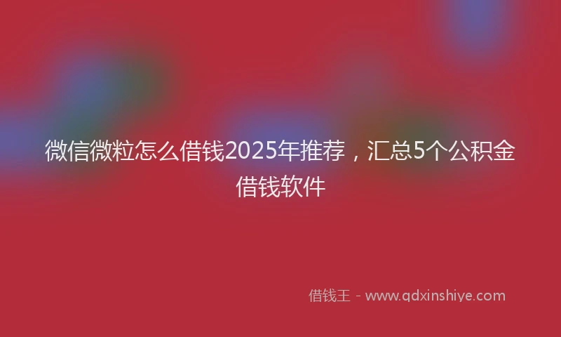 微信微粒怎么借钱2025年推荐，汇总5个公积金借钱软件