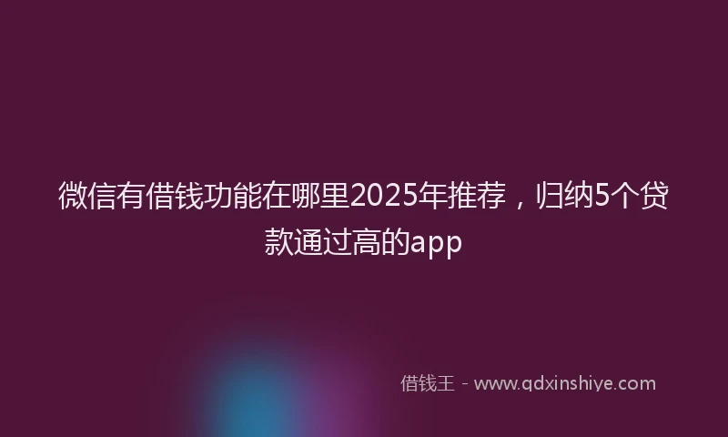 微信有借钱功能在哪里2025年推荐，归纳5个贷款通过高的app