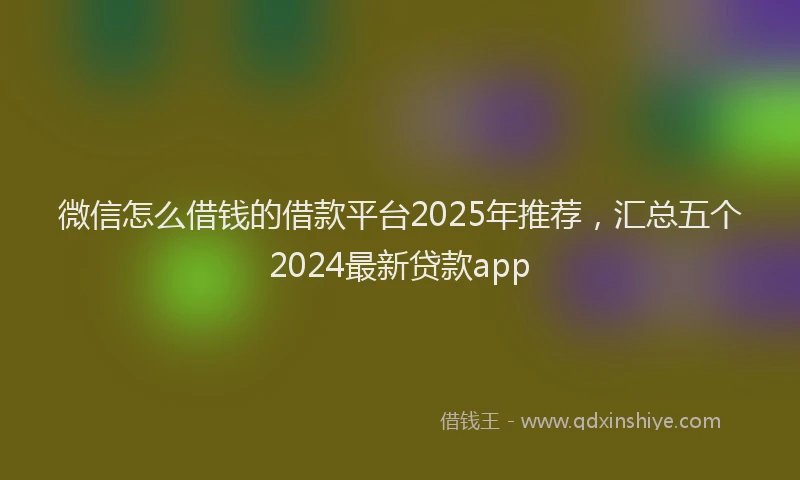 微信怎么借钱的借款平台2025年推荐，汇总五个2024最新贷款app