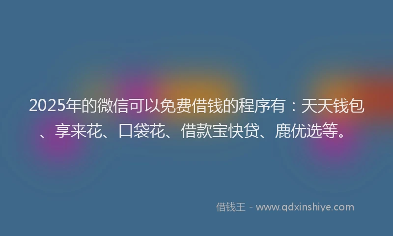 2025年的微信可以免费借钱的程序有：天天钱包、享来花、口袋花、借款宝快贷、鹿优选等。
