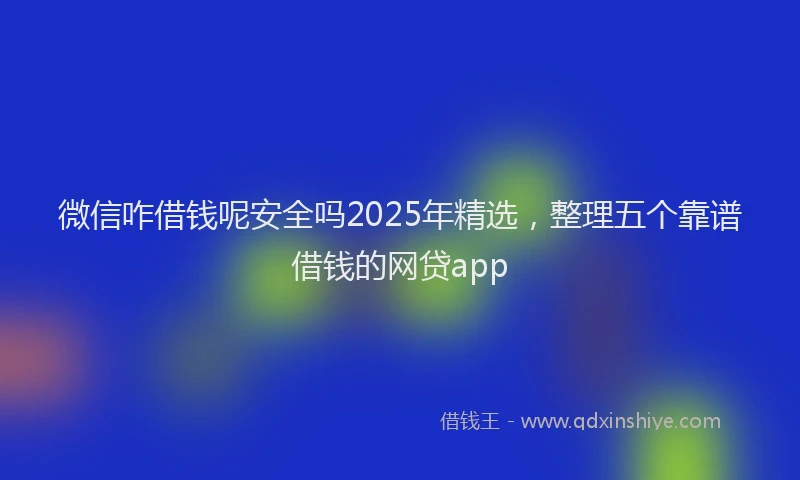 微信咋借钱呢安全吗2025年精选，整理五个靠谱借钱的网贷app
