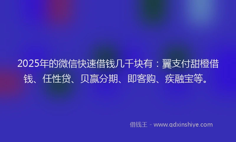 2025年的微信快速借钱几千块有：翼支付甜橙借钱、任性贷、贝赢分期、即客购、疾融宝等。