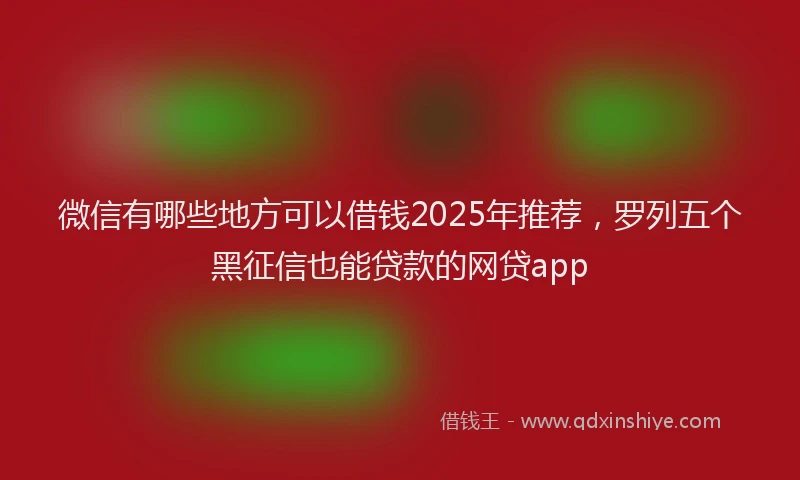微信有哪些地方可以借钱2025年推荐，罗列五个黑征信也能贷款的网贷app