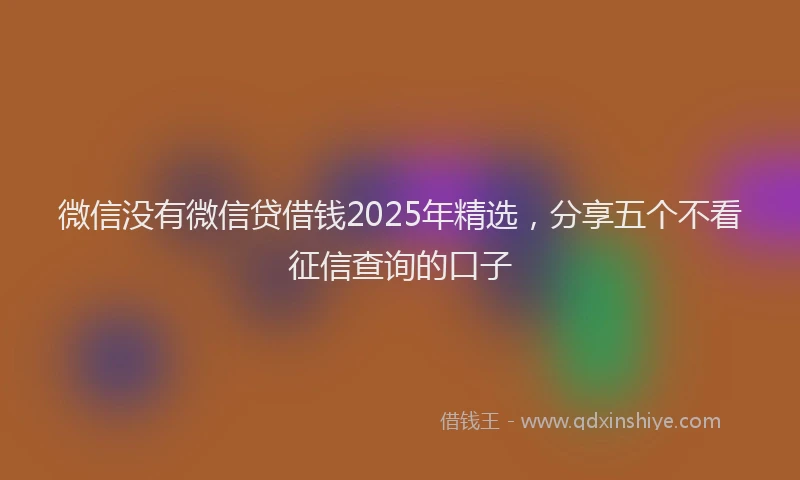 微信没有微信贷借钱2025年精选，分享五个不看征信查询的口子