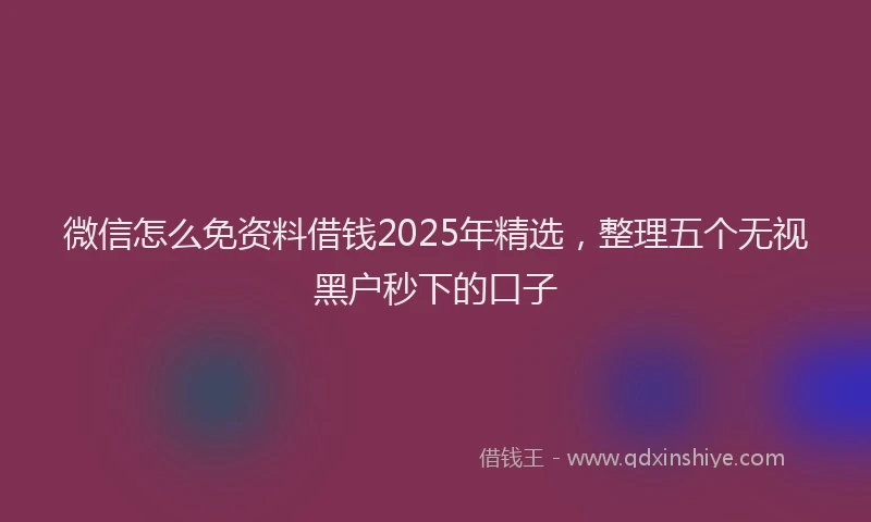 微信怎么免资料借钱2025年精选，整理五个无视黑户秒下的口子