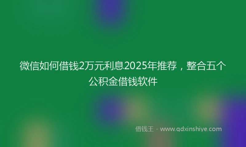 微信如何借钱2万元利息2025年推荐，整合五个公积金借钱软件