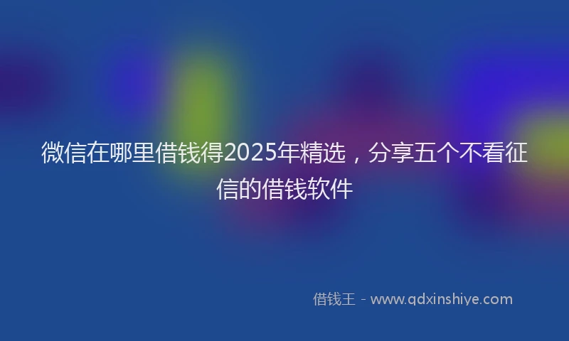 微信在哪里借钱得2025年精选，分享五个不看征信的借钱软件