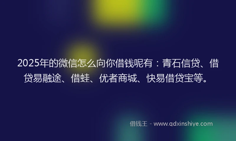 2025年的微信怎么向你借钱呢有：青石信贷、借贷易融途、借蛙、优者商城、快易借贷宝等。