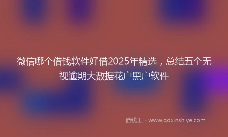 微信哪个借钱软件好借2025年精选，总结五个无视逾期大数据花户黑户软件