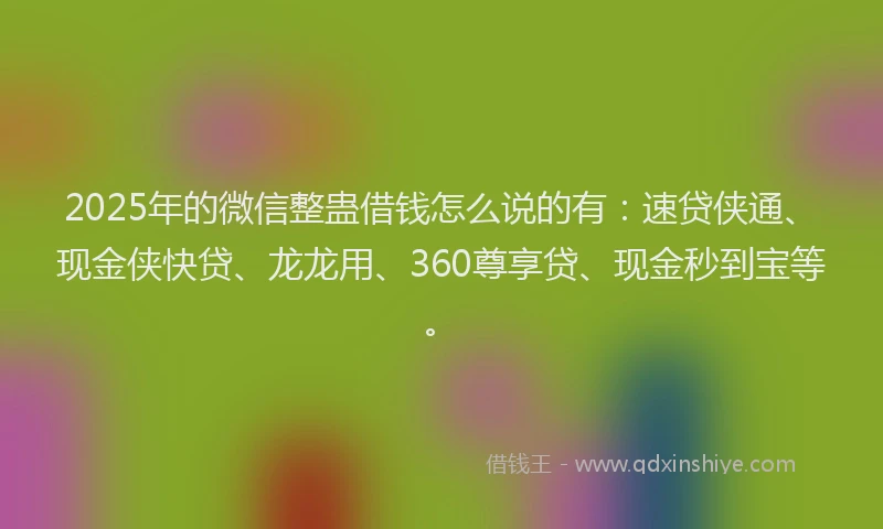 2025年的微信整蛊借钱怎么说的有：速贷侠通、现金侠快贷、龙龙用、360尊享贷、现金秒到宝等。