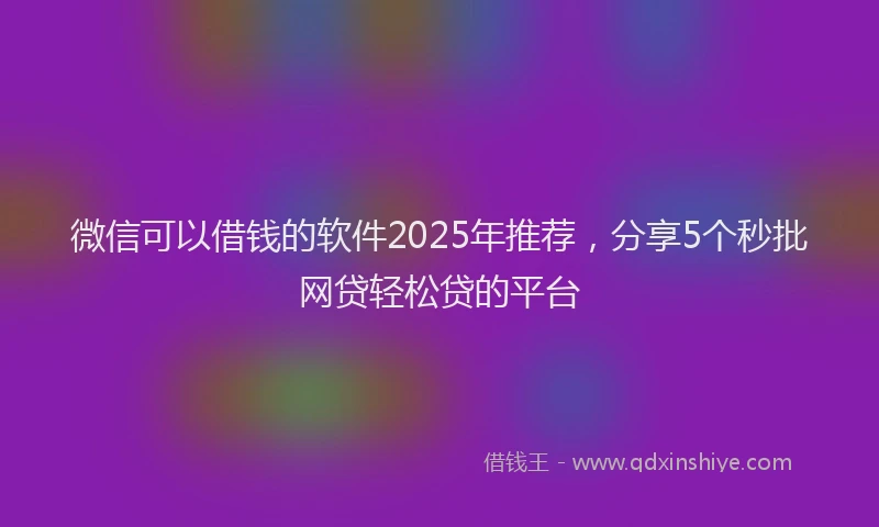 微信可以借钱的软件2025年推荐，分享5个秒批网贷轻松贷的平台