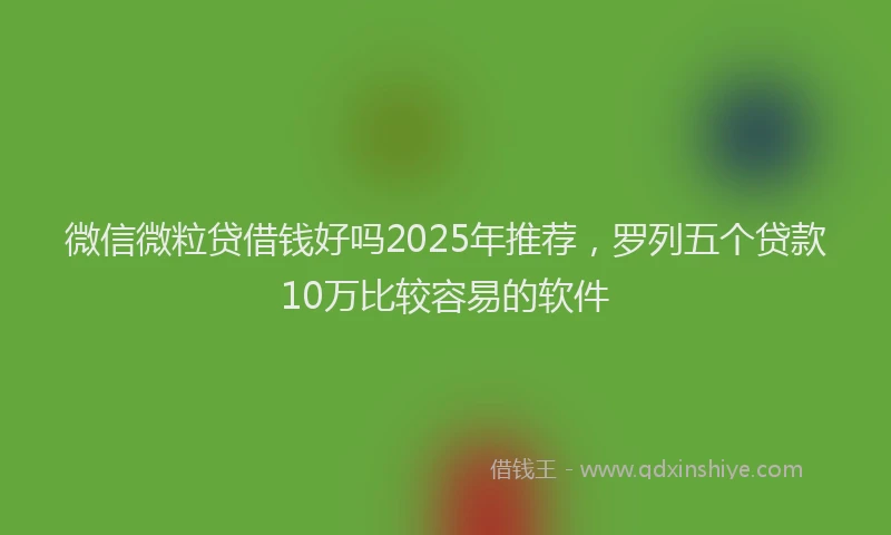 微信微粒贷借钱好吗2025年推荐，罗列五个贷款10万比较容易的软件