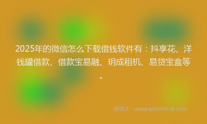 2025年的微信怎么下载借钱软件有：抖享花、洋钱罐借款、借款宝易融、玥成租机、易贷宝盒等。
