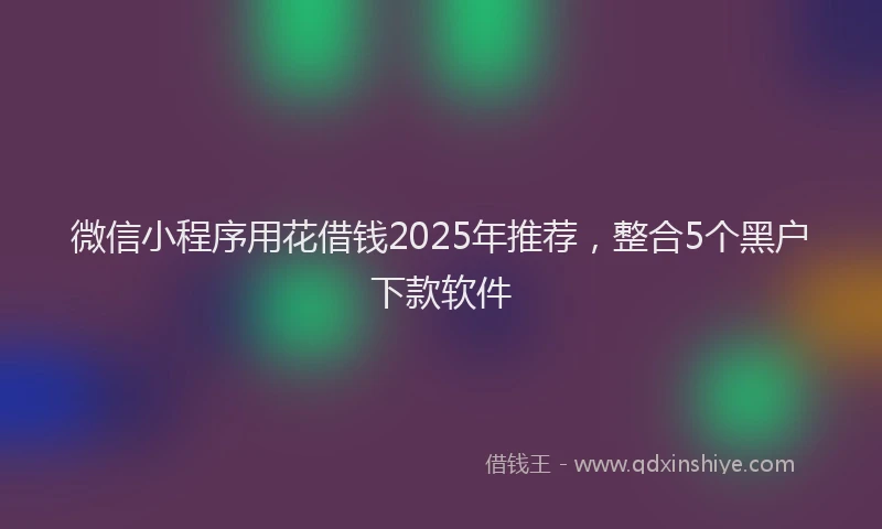 微信小程序用花借钱2025年推荐，整合5个黑户下款软件