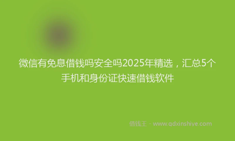 微信有免息借钱吗安全吗2025年精选，汇总5个手机和身份证快速借钱软件