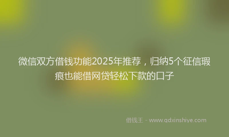 微信双方借钱功能2025年推荐，归纳5个征信瑕疵也能借网贷轻松下款的口子