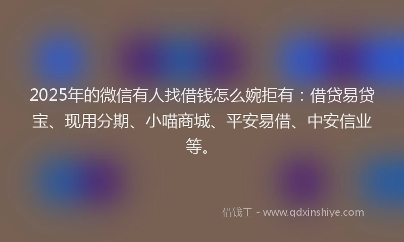 2025年的微信有人找借钱怎么婉拒有：借贷易贷宝、现用分期、小喵商城、平安易借、中安信业等。