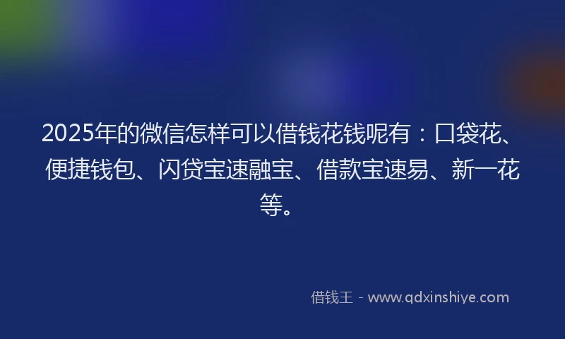 2025年的微信怎样可以借钱花钱呢有：口袋花、便捷钱包、闪贷宝速融宝、借款宝速易、新一花等。