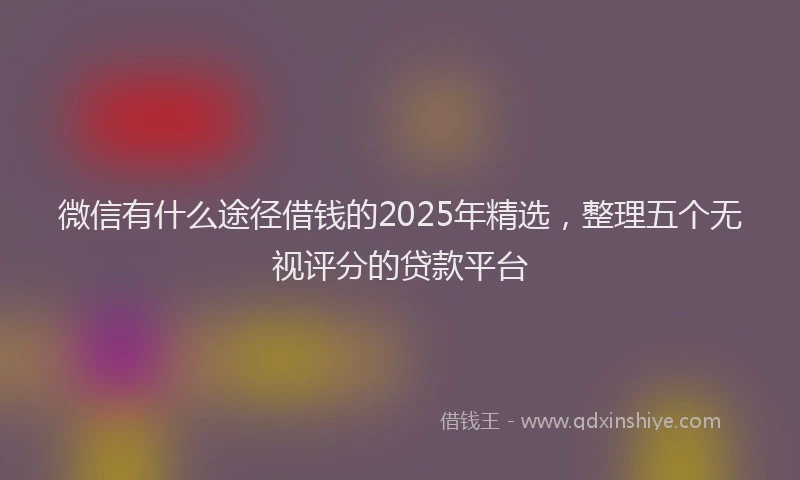 微信有什么途径借钱的2025年精选，整理五个无视评分的贷款平台