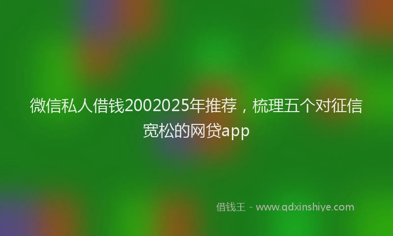 微信私人借钱2002025年推荐，梳理五个对征信宽松的网贷app