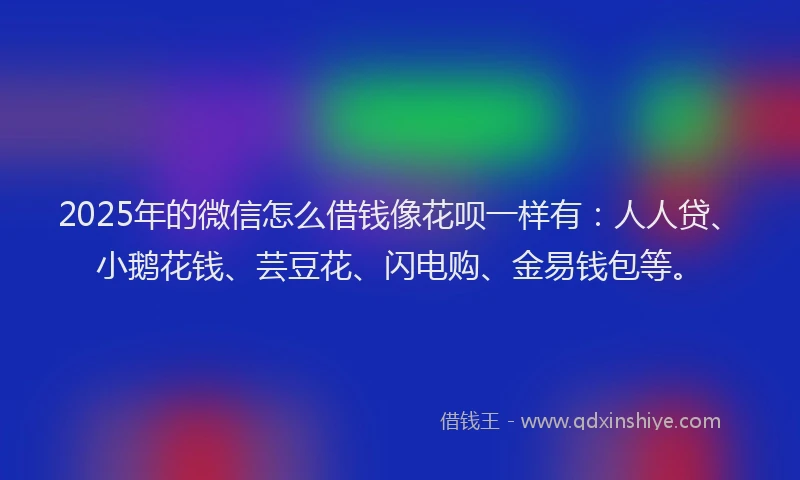 2025年的微信怎么借钱像花呗一样有：人人贷、小鹅花钱、芸豆花、闪电购、金易钱包等。