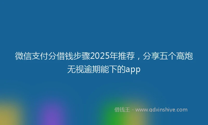 微信支付分借钱步骤2025年推荐，分享五个高炮无视逾期能下的app