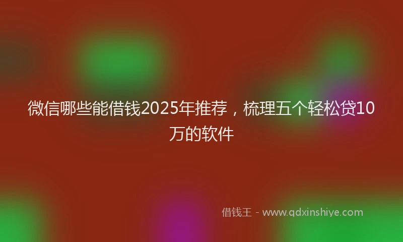 微信哪些能借钱2025年推荐，梳理五个轻松贷10万的软件