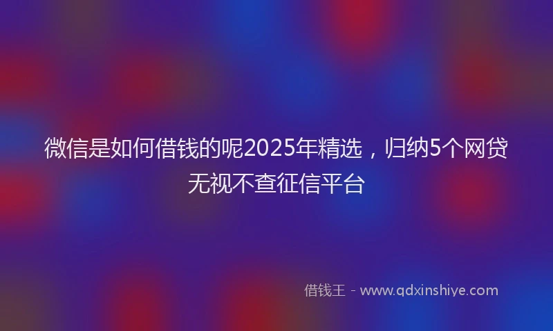 微信是如何借钱的呢2025年精选，归纳5个网贷无视不查征信平台