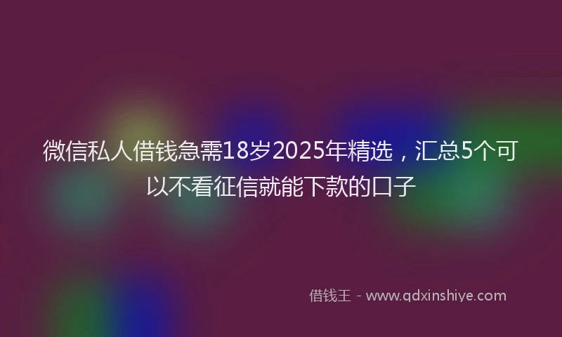 微信私人借钱急需18岁2025年精选，汇总5个可以不看征信就能下款的口子