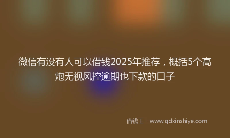 微信有没有人可以借钱2025年推荐，概括5个高炮无视风控逾期也下款的口子