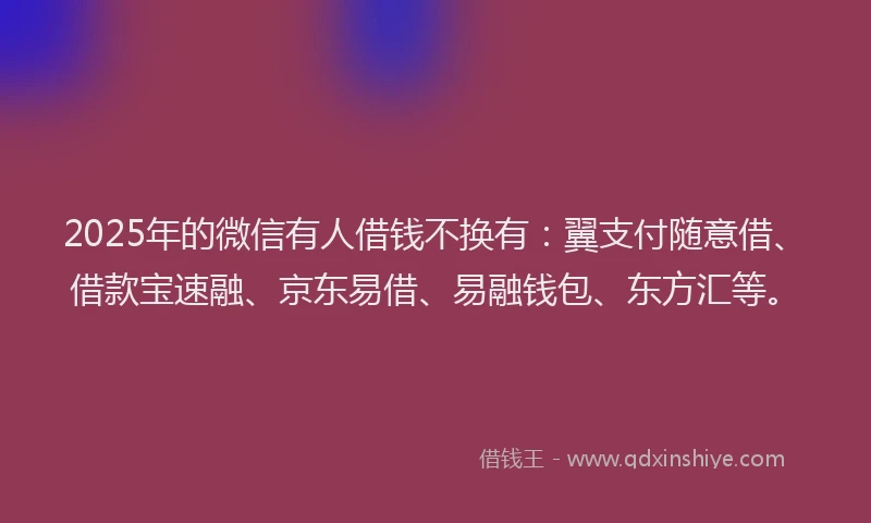 2025年的微信有人借钱不换有：翼支付随意借、借款宝速融、京东易借、易融钱包、东方汇等。