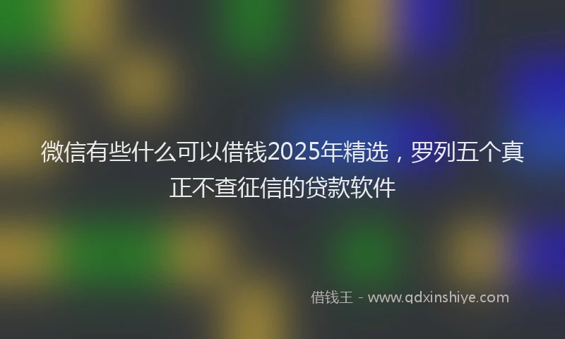 微信有些什么可以借钱2025年精选，罗列五个真正不查征信的贷款软件