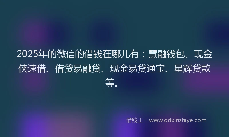 2025年的微信的借钱在哪儿有：慧融钱包、现金侠速借、借贷易融贷、现金易贷通宝、星辉贷款等。