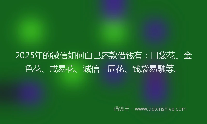 2025年的微信如何自己还款借钱有：口袋花、金色花、戒易花、诚信一周花、钱袋易融等。