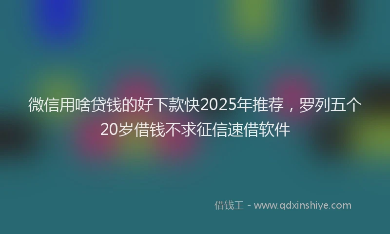 微信用啥贷钱的好下款快2025年推荐，罗列五个20岁借钱不求征信速借软件