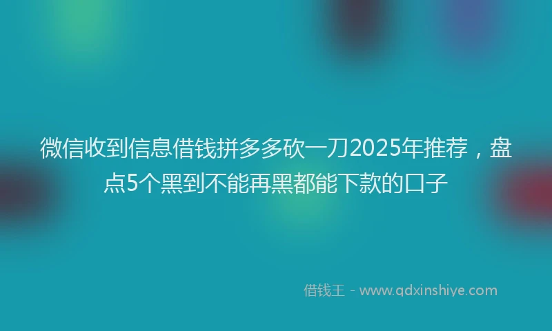 微信收到信息借钱拼多多砍一刀2025年推荐，盘点5个黑到不能再黑都能下款的口子