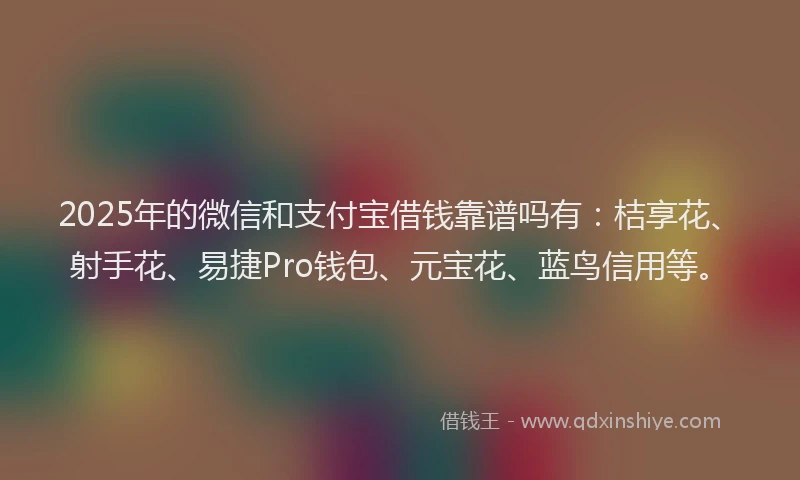 2025年的微信和支付宝借钱靠谱吗有：桔享花、射手花、易捷Pro钱包、元宝花、蓝鸟信用等。