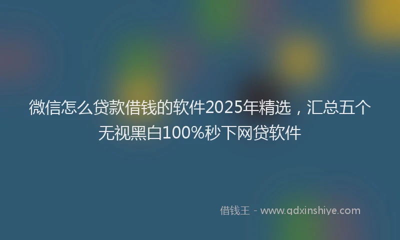 微信怎么贷款借钱的软件2025年精选，汇总五个无视黑白100%秒下网贷软件