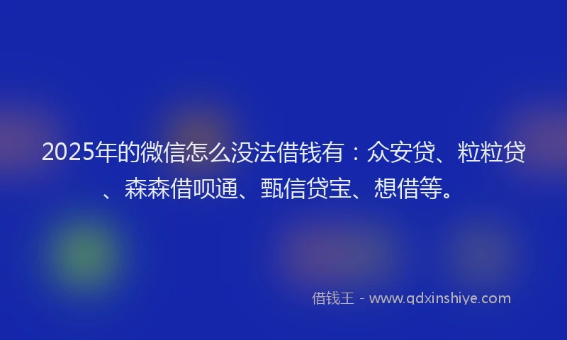 2025年的微信怎么没法借钱有：众安贷、粒粒贷、森森借呗通、甄信贷宝、想借等。