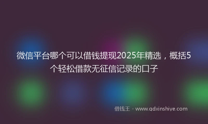 微信平台哪个可以借钱提现2025年精选，概括5个轻松借款无征信记录的口子