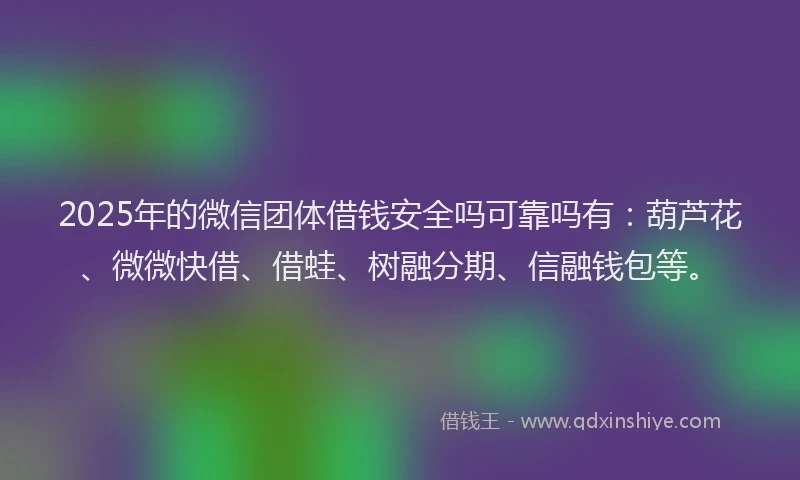 2025年的微信团体借钱安全吗可靠吗有：葫芦花、微微快借、借蛙、树融分期、信融钱包等。