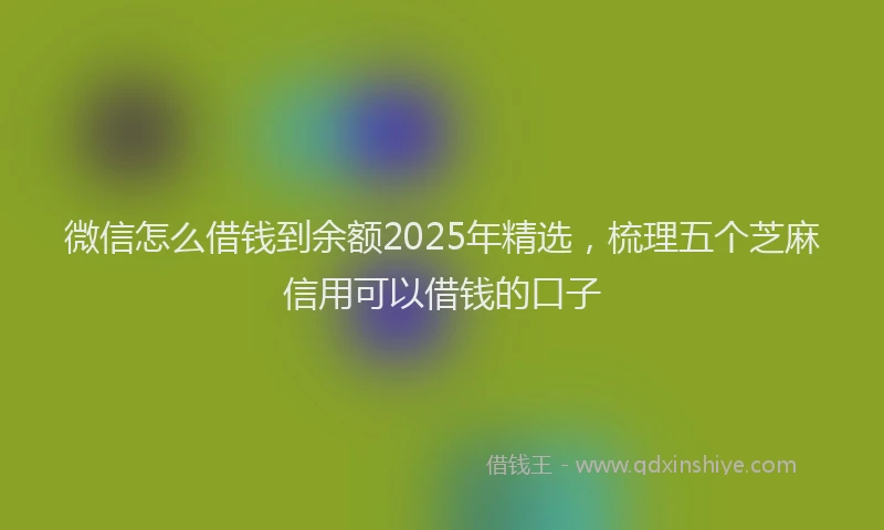 微信怎么借钱到余额2025年精选，梳理五个芝麻信用可以借钱的口子