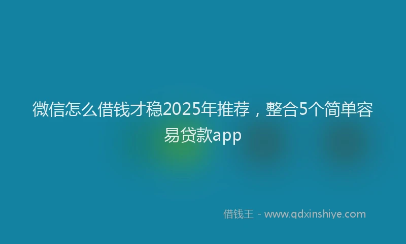 微信怎么借钱才稳2025年推荐，整合5个简单容易贷款app