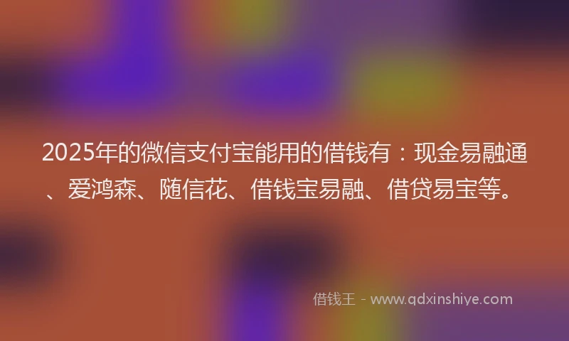 2025年的微信支付宝能用的借钱有：现金易融通、爱鸿森、随信花、借钱宝易融、借贷易宝等。